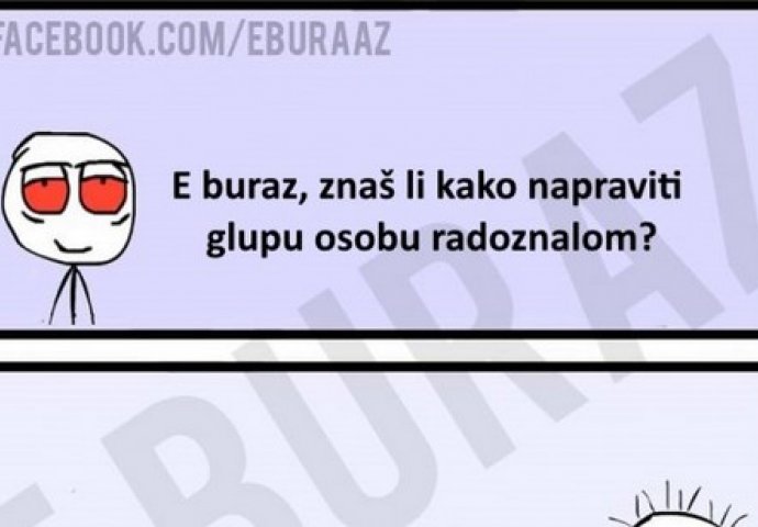 E buraz, znaš li kako napraviti glupu osobu radoznalom?