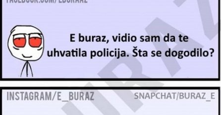 E buraz, vidio sam da te uhvatila policija. Šta se dogodilo?