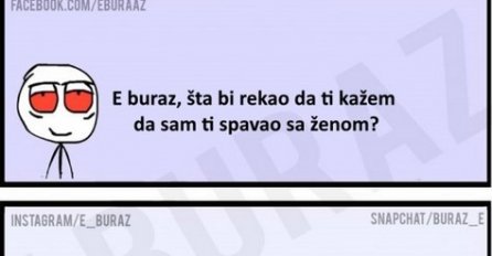 E buraz, šta bi rekao da ti kažem da sam ti spavao sa ženom?