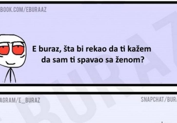 E buraz, šta bi rekao da ti kažem da sam ti spavao sa ženom?