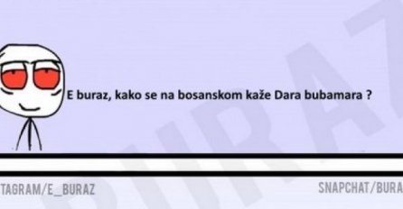 E buraz, kako se na bosanskom kaže Dara bubamara?