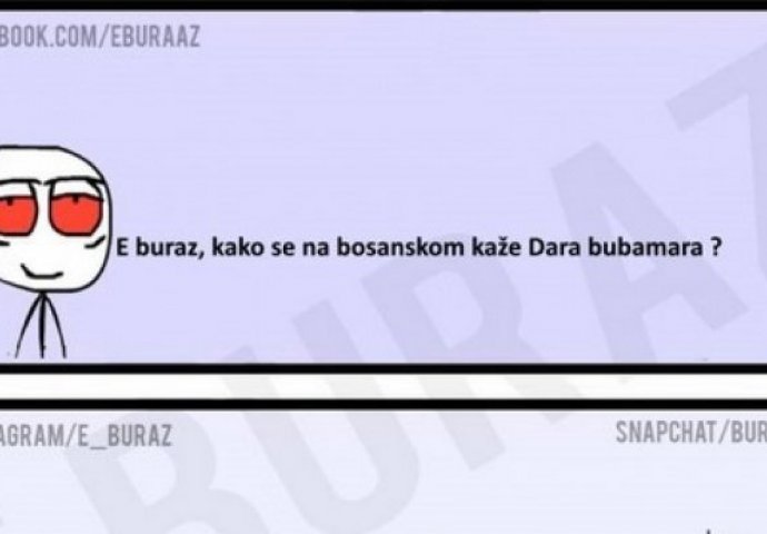 E buraz, kako se na bosanskom kaže Dara bubamara?