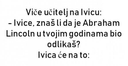 Viče učitelj na Ivicu: - Ivice, znaš li da je Abraham Lincoln ...