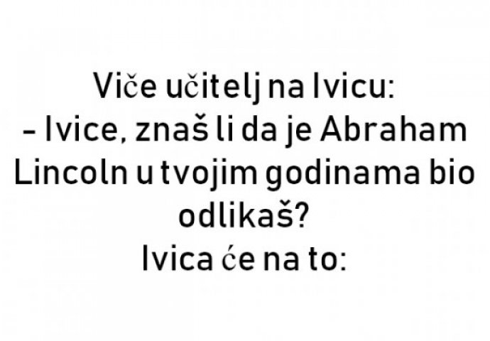 Viče učitelj na Ivicu: - Ivice, znaš li da je Abraham Lincoln ...