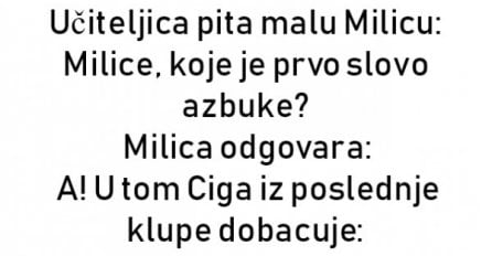 Učiteljica pita malu Milicu: Milice, koje je prvo slovo azbuke?  Milica odgovara: