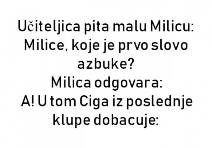 Učiteljica pita malu Milicu: Milice, koje je prvo slovo azbuke?  Milica odgovara: