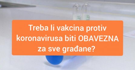 ANKETA! Treba li vakcina protiv KORONAVIRUSA BITI OBAVEZNA za sve građane?
