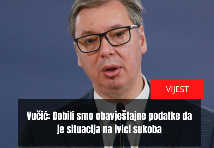 Vučić: Dobili smo obavještajne podatke da je situacija na ivici sukoba, moja molba je da sačuvamo mir