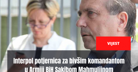 Interpol potjernica za bivšim komandantom u Armiji BiH Sakibom Mahmuljinom