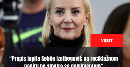 “Prepis ispita Sebije Izetbegović na reciklažnom papiru ne smatra se dokumentom”