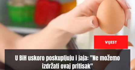 U BiH uskoro poskupljuju i jaja: "Ne možemo izdržati ovaj pritisak"