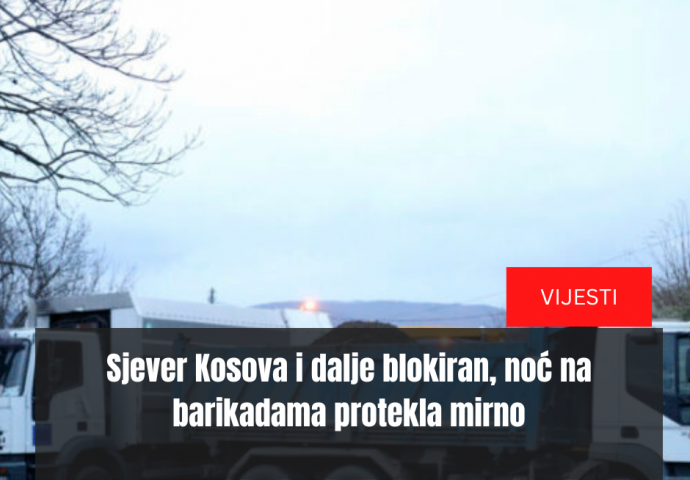 Sjever Kosova i dalje blokiran, noć na barikadama protekla mirno