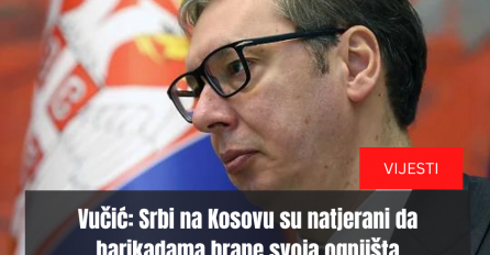 Vučić: Srbi na Kosovu su natjerani da barikadama brane svoja ognjišta