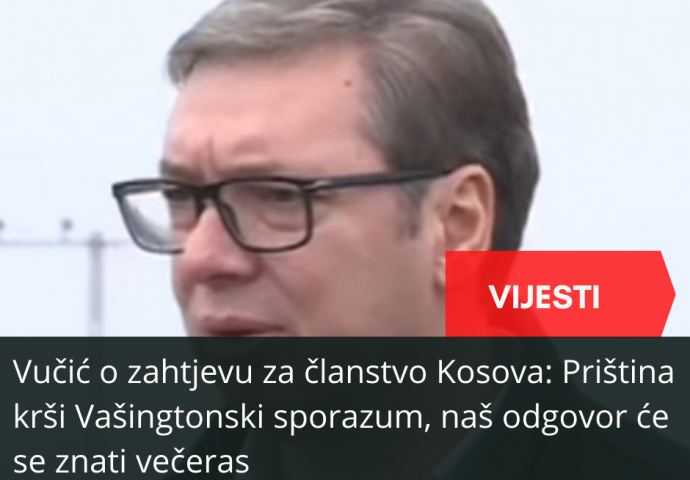 Vučić o zahtjevu za članstvo Kosova: Priština krši Vašingtonski sporazum, naš odgovor će se znati večeras