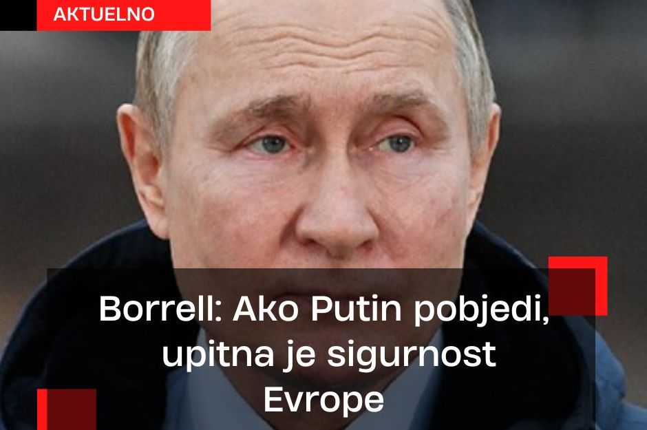 Borrell: Ako Putin pobjedi, upitna je sigurnost Evrope