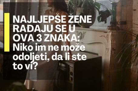 NAJLJEPŠE ŽENE RAĐAJU SE U OVA 3 ZNAKA: Niko im ne može odoljeti, da li ste to vi?
